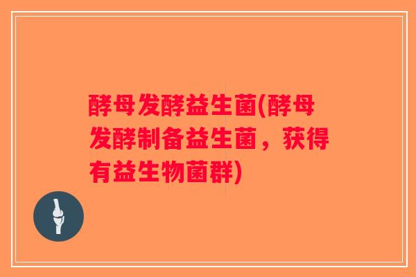 酵母发酵益生菌(酵母发酵制备益生菌，获得有益生物菌群)
