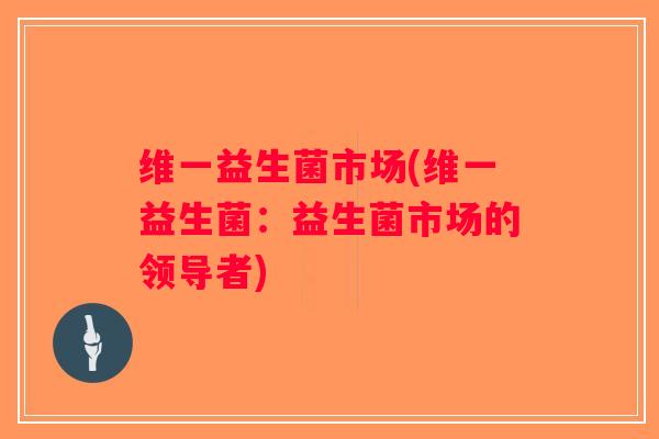 维一益生菌市场(维一益生菌：益生菌市场的领导者)