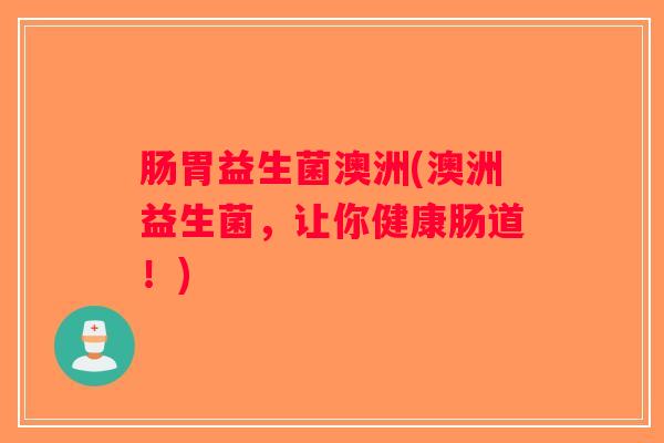 肠胃益生菌澳洲(澳洲益生菌,让你健康肠道!) 肠胃益生菌澳洲(澳洲益生菌,让你健康肠道!)