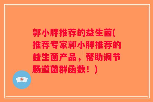 郭小胖推荐的益生菌(推荐专家郭小胖推荐的益生菌产品，帮助调节肠道菌群函数！)