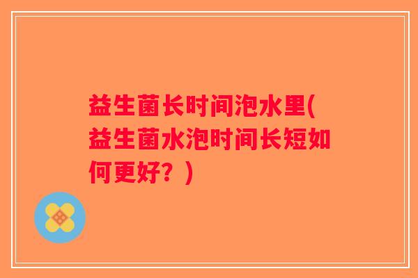 益生菌长时间泡水里(益生菌水泡时间长短如何更好？)