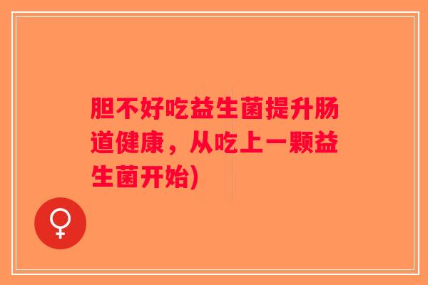 胆不好吃益生菌提升肠道健康，从吃上一颗益生菌开始)