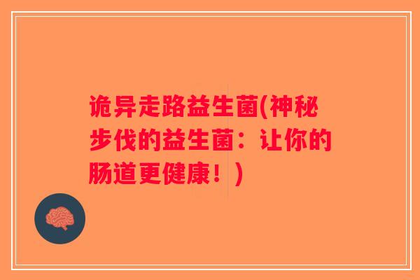 诡异走路益生菌(神秘步伐的益生菌：让你的肠道更健康！)