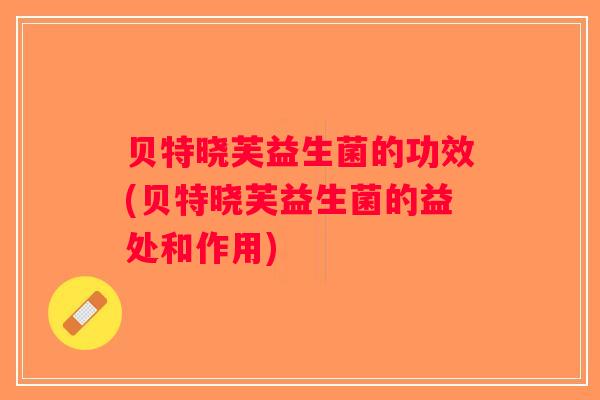 贝特晓芙益生菌的功效(贝特晓芙益生菌的益处和作用)