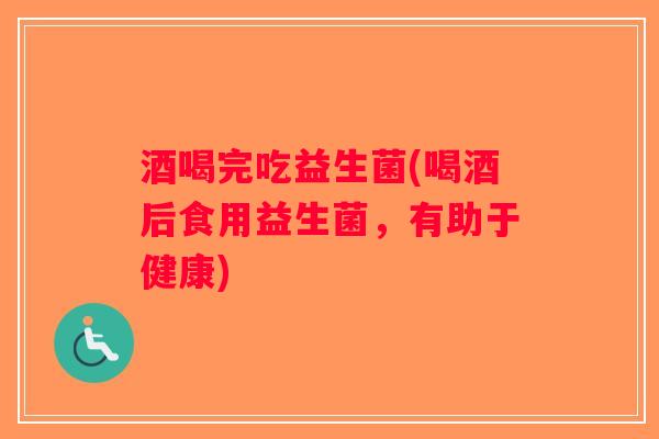 酒喝完吃益生菌(喝酒后食用益生菌，有助于健康)