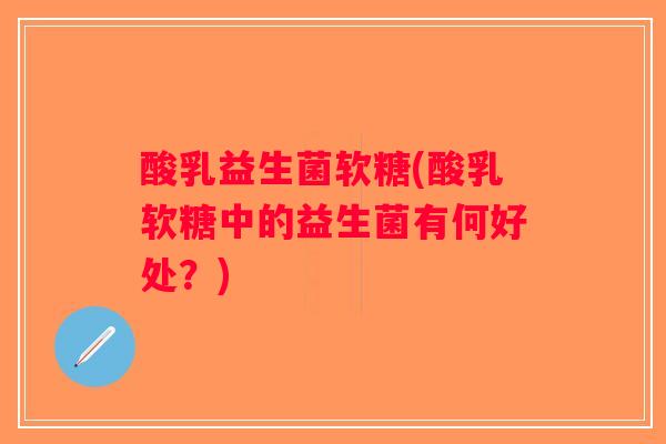酸乳益生菌软糖(酸乳软糖中的益生菌有何好处？)