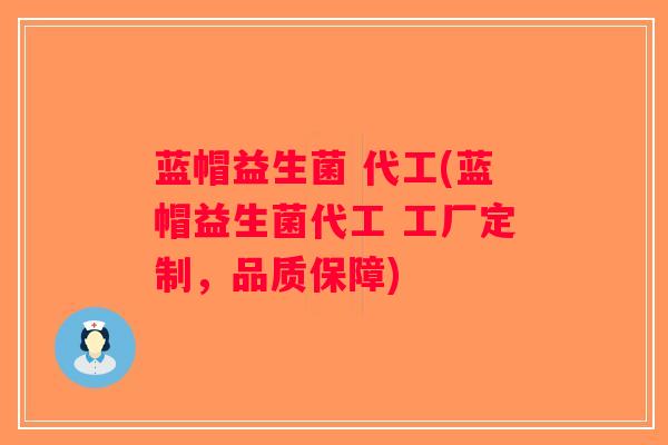 蓝帽益生菌 代工(蓝帽益生菌代工 工厂定制,品质保障) 蓝帽益生菌 代工(蓝帽益生菌代工 工厂定制,品质保障)