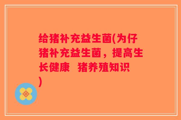 给猪补充益生菌(为仔猪补充益生菌，提高生长健康  猪养殖知识)