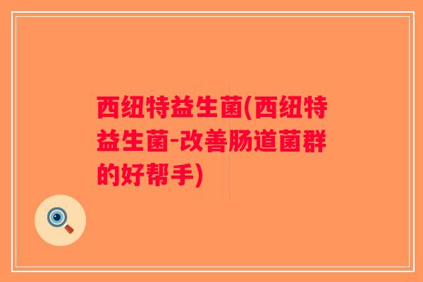 西纽特益生菌(西纽特益生菌-改善肠道菌群的好帮手)