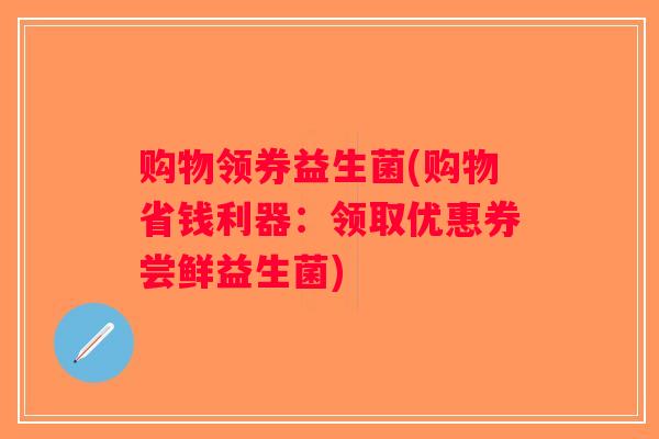 购物领券益生菌(购物省钱利器：领取优惠券尝鲜益生菌)