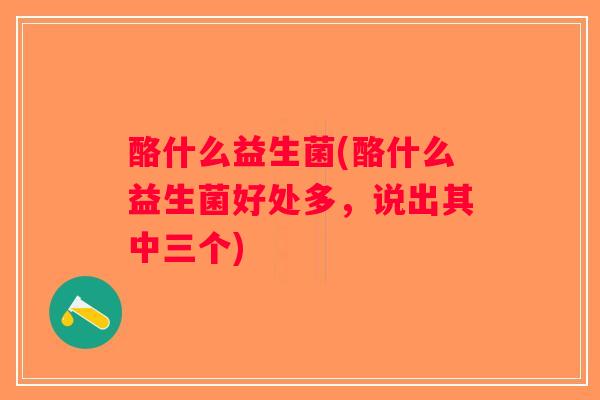酪什么益生菌(酪什么益生菌好处多，说出其中三个)