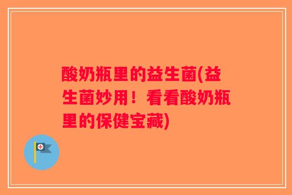 酸奶瓶里的益生菌(益生菌妙用！看看酸奶瓶里的保健宝藏)
