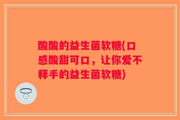 酸酸的益生菌软糖(口感酸甜可口,让你爱不释手的益生菌软糖) 酸酸的益生菌软糖(口感酸甜可口,让你爱不释手的益生菌软糖)