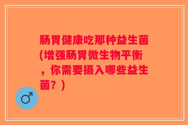 肠胃健康吃那种益生菌(增强肠胃微生物平衡，你需要摄入哪些益生菌？)