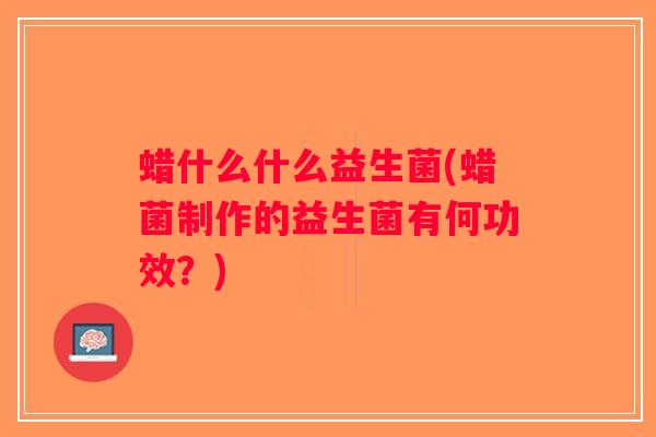 蜡什么什么益生菌(蜡菌制作的益生菌有何功效？)
