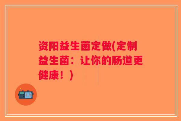 资阳益生菌定做(定制益生菌：让你的肠道更健康！)