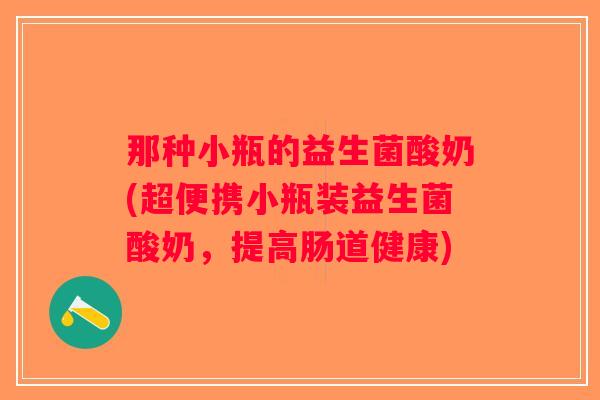 那种小瓶的益生菌酸奶(超便携小瓶装益生菌酸奶，提高肠道健康)