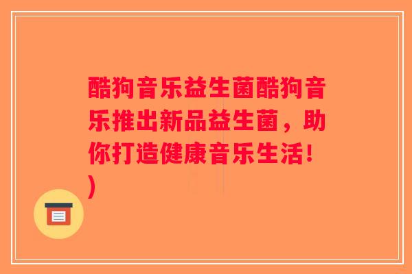 酷狗音乐益生菌酷狗音乐推出新品益生菌，助你打造健康音乐生活！)