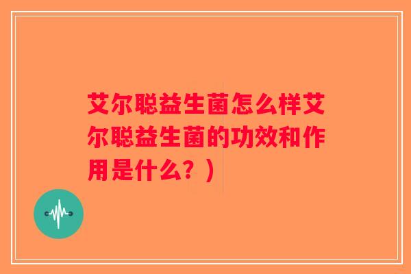 艾尔聪益生菌怎么样艾尔聪益生菌的功效和作用是什么？)