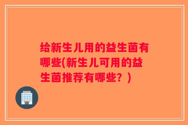 给新生儿用的益生菌有哪些(新生儿可用的益生菌推荐有哪些?) 给新生儿用的益生菌有哪些(新生儿可用的益生菌推荐有哪些?)