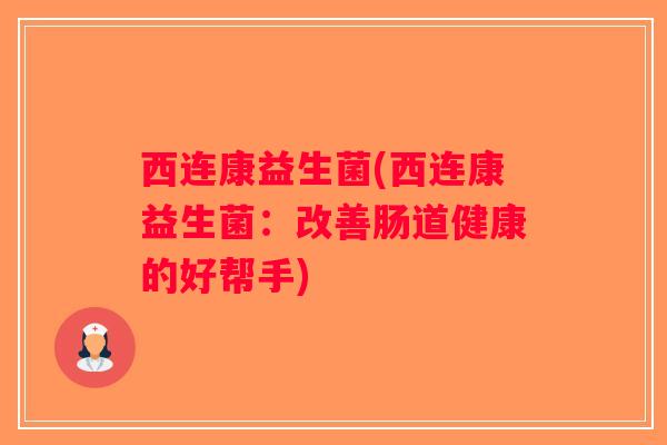 西连康益生菌(西连康益生菌:改善肠道健康的好帮手) 西连康益生菌(西连康益生菌:改善肠道健康的好帮手)