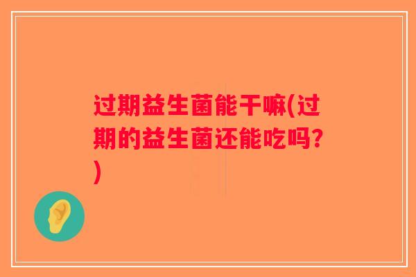 过期益生菌能干嘛(过期的益生菌还能吃吗?) 过期益生菌能干嘛(过期的益生菌还能吃吗?)