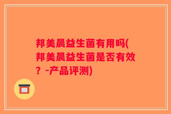 邦美晨益生菌有用吗(邦美晨益生菌是否有效?-产品评测) 邦美晨益生菌有用吗(邦美晨益生菌是否有效?-产品评测)