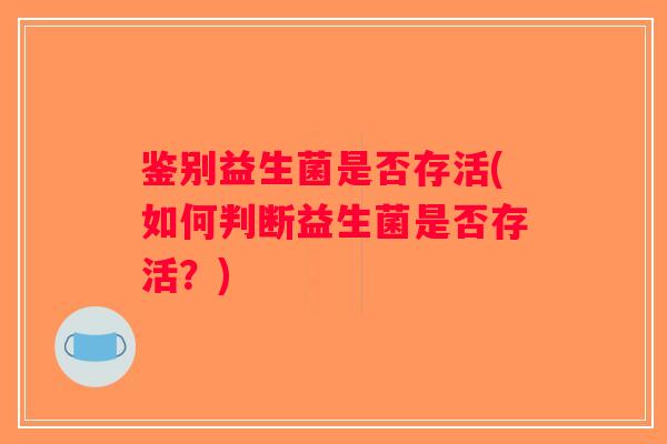 鉴别益生菌是否存活(如何判断益生菌是否存活？)