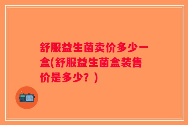 舒服益生菌卖价多少一盒(舒服益生菌盒装售价是多少？)