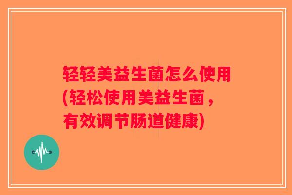 轻轻美益生菌怎么使用(轻松使用美益生菌，有效调节肠道健康)