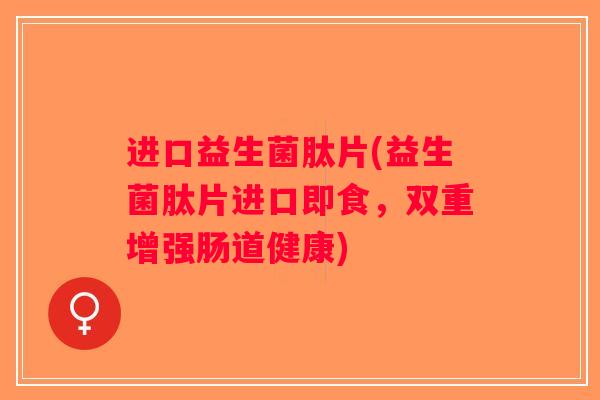 进口益生菌肽片(益生菌肽片进口即食，双重增强肠道健康)