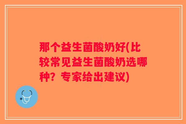 那个益生菌酸奶好(比较常见益生菌酸奶选哪种？专家给出建议)