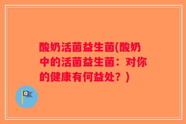 酸奶活菌益生菌(酸奶中的活菌益生菌：对你的健康有何益处？)