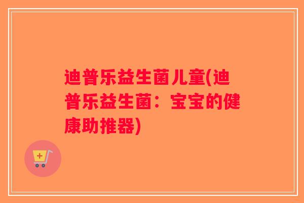 迪普乐益生菌儿童(迪普乐益生菌：宝宝的健康助推器)