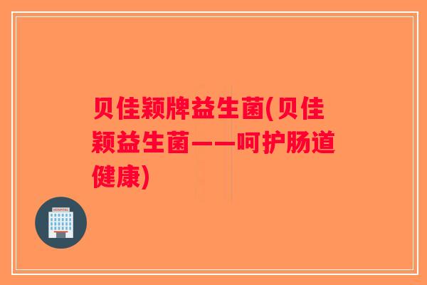 贝佳颖牌益生菌(贝佳颖益生菌——呵护肠道健康)