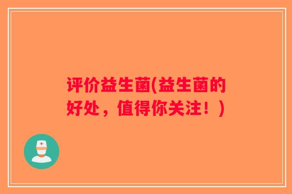 评价益生菌(益生菌的好处，值得你关注！)