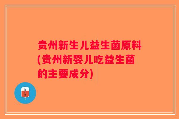 贵州新生儿益生菌原料(贵州新婴儿吃益生菌的主要成分) 贵州新生儿益生菌原料(贵州新婴儿吃益生菌的主要成分)