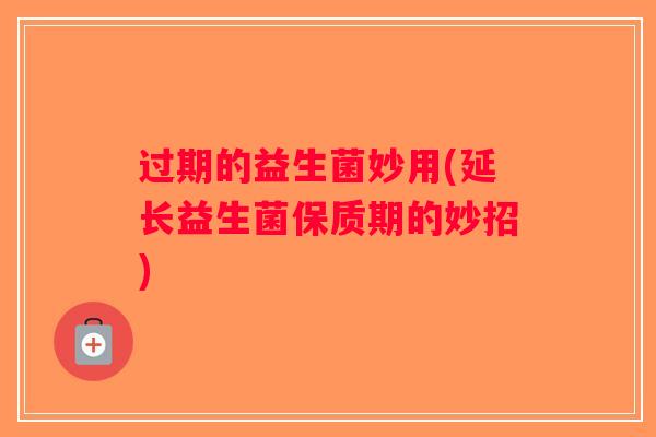 过期的益生菌妙用(延长益生菌保质期的妙招)