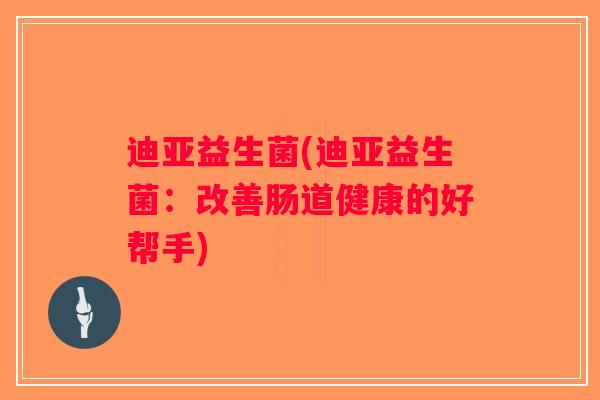 迪亚益生菌(迪亚益生菌：改善肠道健康的好帮手)