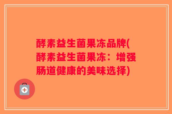 酵素益生菌果冻品牌(酵素益生菌果冻：增强肠道健康的美味选择)