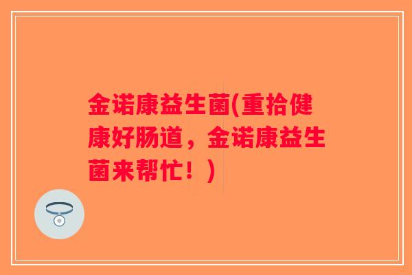 金诺康益生菌(重拾健康好肠道，金诺康益生菌来帮忙！)