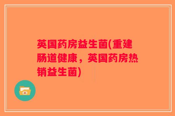 英国药房益生菌(重建肠道健康，英国药房热销益生菌)