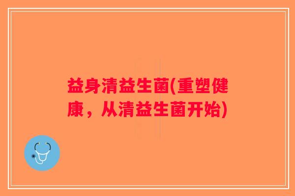 益身清益生菌(重塑健康,从清益生菌开始) 益身清益生菌(重塑健康,从清益生菌开始)