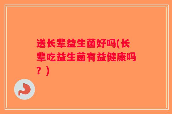 送长辈益生菌好吗(长辈吃益生菌有益健康吗?) 送长辈益生菌好吗(长辈吃益生菌有益健康吗?)