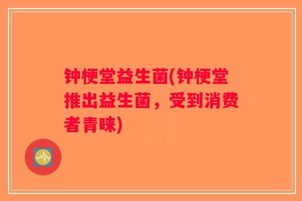 钟梗堂益生菌(钟梗堂推出益生菌,受到消费者青睐) 钟梗堂益生菌(钟梗堂推出益生菌,受到消费者青睐)