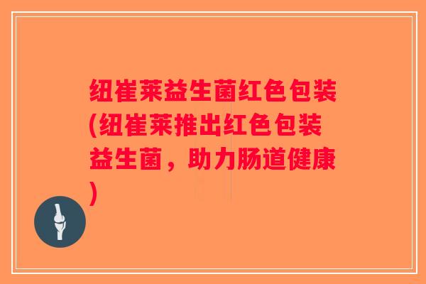 纽崔莱益生菌红色包装(纽崔莱推出红色包装益生菌,助力肠道健康) 纽崔莱益生菌红色包装(纽崔莱推出红色包装益生菌,助力肠道健康)