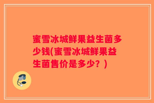 蜜雪冰城鲜果益生菌多少钱(蜜雪冰城鲜果益生菌售价是多少?) 蜜雪冰城鲜果益生菌多少钱(蜜雪冰城鲜果益生菌售价是多少?)