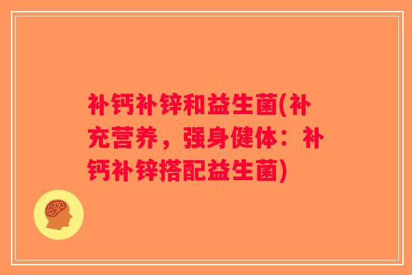 补钙补锌和益生菌(补充营养,强身健体:补钙补锌搭配益生菌) 补钙补锌和益生菌(补充营养,强身健体:补钙补锌搭配益生菌)