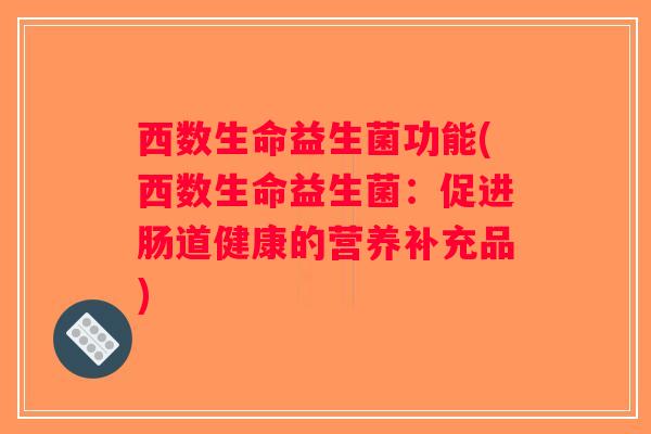 西数生命益生菌功能(西数生命益生菌:促进肠道健康的营养补充品) 西数生命益生菌功能(西数生命益生菌:促进肠道健康的营养补充品)