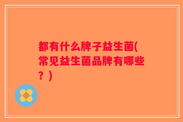 都有什么牌子益生菌(常见益生菌品牌有哪些?) 都有什么牌子益生菌(常见益生菌品牌有哪些?)